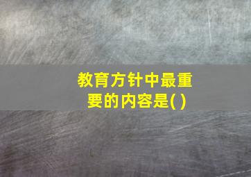 教育方针中最重要的内容是( )